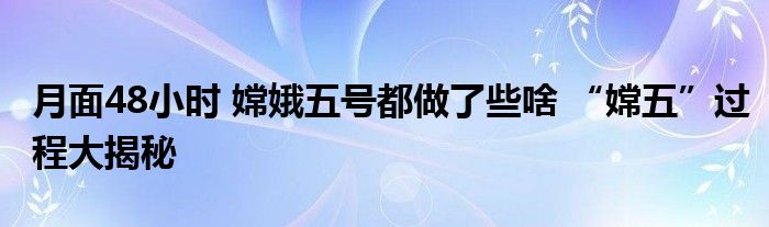 月面48小时 嫦娥五号都做了些啥 “嫦五”过程大揭秘