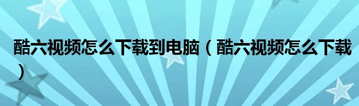 酷六视频怎么下载到电脑（酷六视频怎么下载）