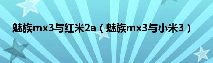 魅族mx3与红米2a（魅族mx3与小米3）