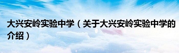 大兴安岭实验中学（关于大兴安岭实验中学的介绍）