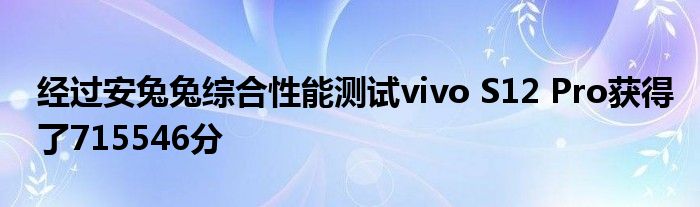 经过安兔兔综合性能测试vivo S12 Pro获得了715546分