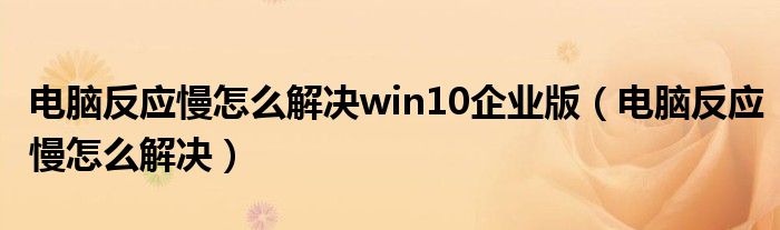 电脑反应慢怎么解决win10企业版（电脑反应慢怎么解决）