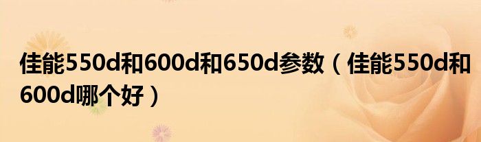 佳能550d和600d和650d参数（佳能550d和600d哪个好）