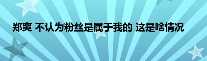 郑爽 不认为粉丝是属于我的 这是啥情况