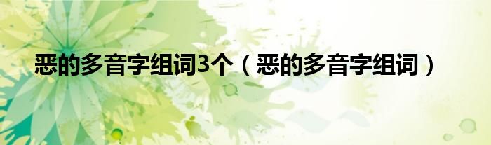 恶的多音字组词3个（恶的多音字组词）