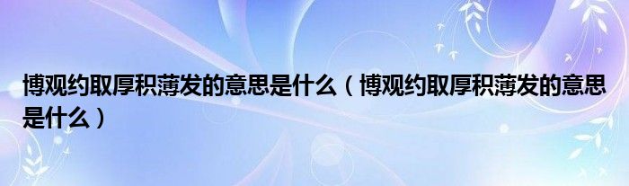 博观约取厚积薄发的意思是什么（博观约取厚积薄发的意思是什么）