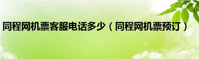 同程网机票客服电话多少（同程网机票预订）