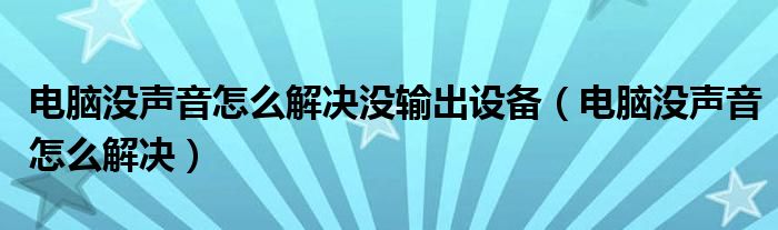 电脑没声音怎么解决没输出设备（电脑没声音怎么解决）