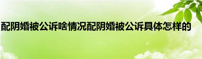 配阴婚被公诉啥情况配阴婚被公诉具体怎样的