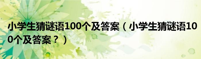 小学生猜谜语100个及答案（小学生猜谜语100个及答案？）