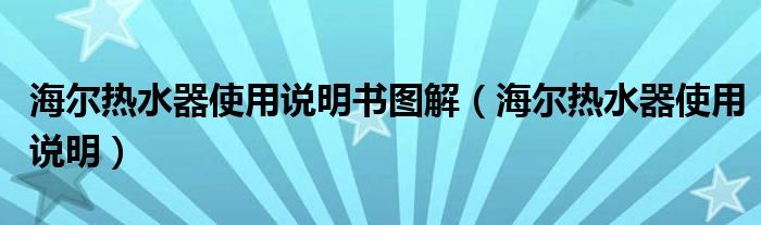 海尔热水器使用说明书图解（海尔热水器使用说明）