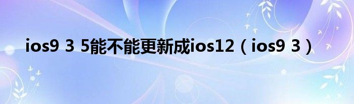 ios9 3 5能不能更新成ios12（ios9 3）