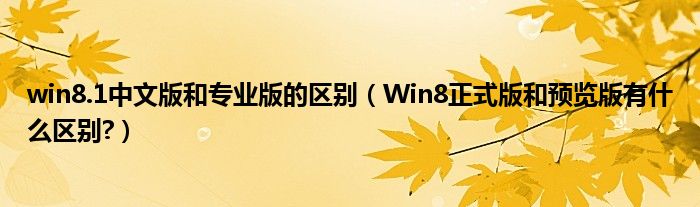 win8.1中文版和专业版的区别（Win8正式版和预览版有什么区别?）