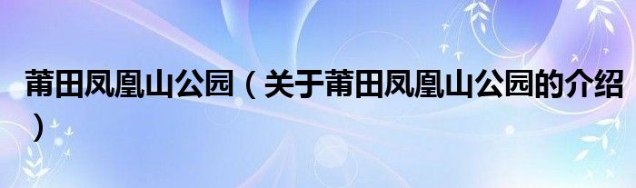 莆田凤凰山公园（关于莆田凤凰山公园的介绍）