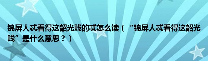 锦屏人忒看得这韶光贱的忒怎么读（“锦屏人忒看得这韶光贱”是什么意思？）