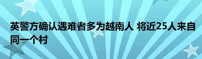 英警方确认遇难者多为越南人 将近25人来自同一个村