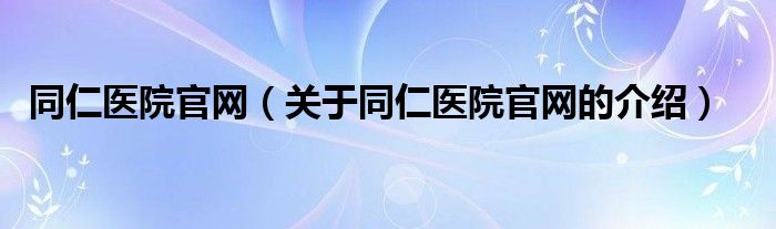 同仁医院官网（关于同仁医院官网的介绍）