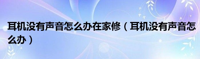 耳机没有声音怎么办在家修（耳机没有声音怎么办）