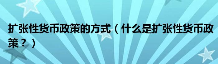 扩张性货币政策的方式（什么是扩张性货币政策？）