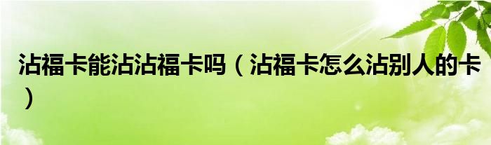 沾福卡能沾沾福卡吗（沾福卡怎么沾别人的卡）