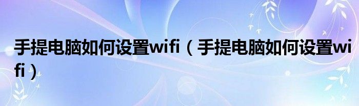 手提电脑如何设置wifi（手提电脑如何设置wifi）