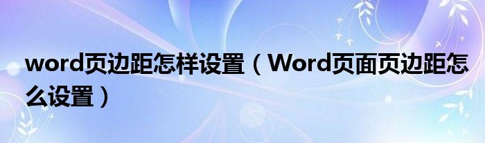 word页边距怎样设置（Word页面页边距怎么设置）