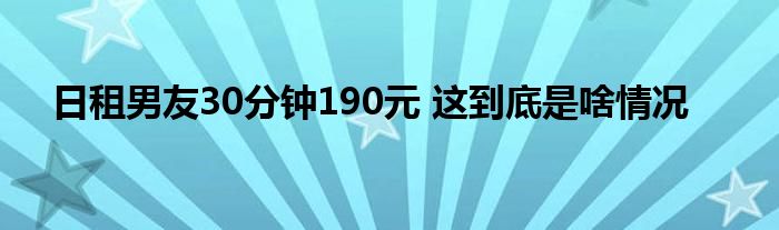 日租男友30分钟190元 这到底是啥情况