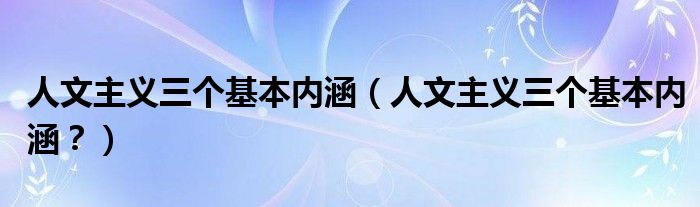 人文主义三个基本内涵（人文主义三个基本内涵？）