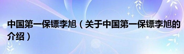 中国第一保镖李旭（关于中国第一保镖李旭的介绍）