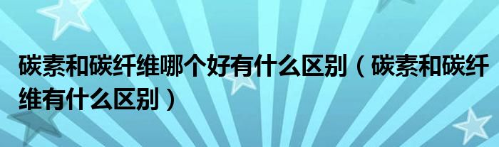 碳素和碳纤维哪个好有什么区别（碳素和碳纤维有什么区别）