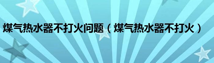 煤气热水器不打火问题（煤气热水器不打火）