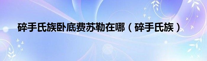 碎手氏族卧底费苏勒在哪（碎手氏族）