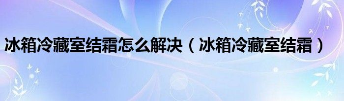 冰箱冷藏室结霜怎么解决（冰箱冷藏室结霜）