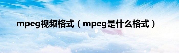 mpeg视频格式（mpeg是什么格式）