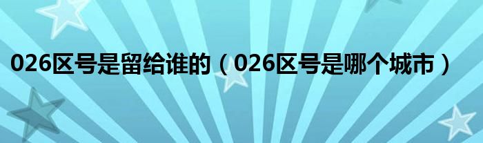 026区号是留给谁的（026区号是哪个城市）