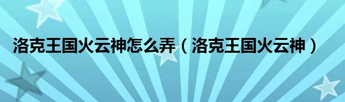 洛克王国火云神怎么弄（洛克王国火云神）