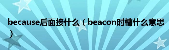 because后面接什么（beacon时槽什么意思）