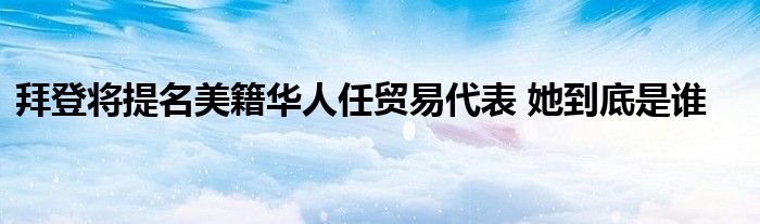 拜登将提名美籍华人任贸易代表 她到底是谁