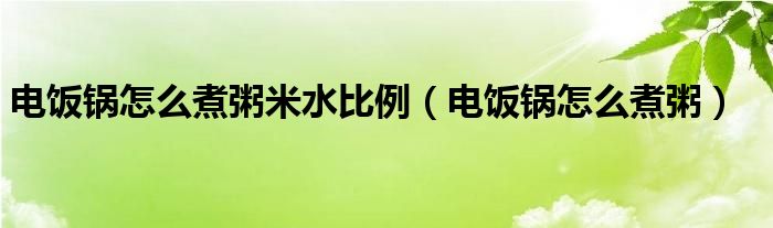 电饭锅怎么煮粥米水比例（电饭锅怎么煮粥）