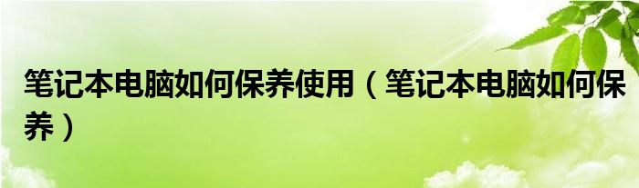 笔记本电脑如何保养使用（笔记本电脑如何保养）