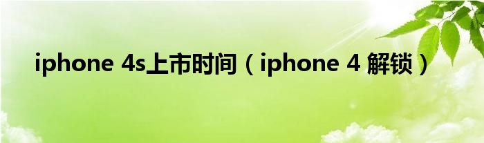 iphone 4s上市时间（iphone 4 解锁）