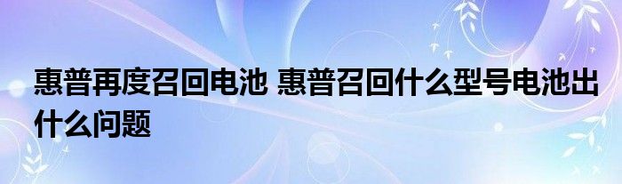 惠普再度召回电池，惠普召回什么型号电池出什么问题(附2023年最新排行榜前十名单)