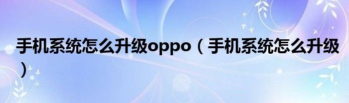 手机系统怎么升级oppo（手机系统怎么升级）