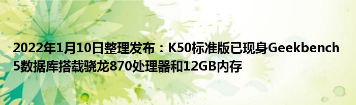 2022年1月10日整理发布：K50标准版已现身Geekbench 5数据库搭载骁龙870处理器和12GB内存