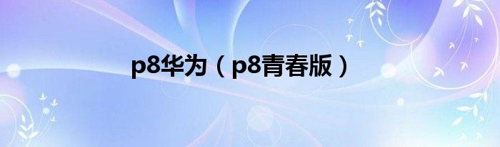 p8华为（p8青春版）