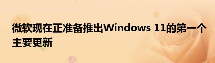 微软现在正准备推出Windows 11的第一个主要更新