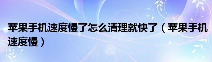 苹果手机速度慢了怎么清理就快了（苹果手机速度慢）