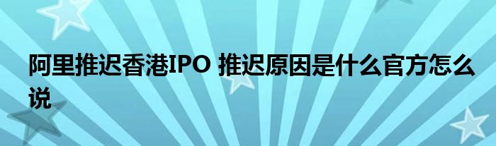 阿里推迟香港IPO 推迟原因是什么官方怎么说