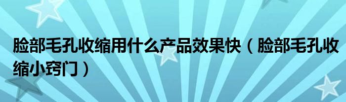 脸部毛孔收缩用什么产品效果快（脸部毛孔收缩小窍门）