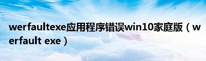 werfaultexe应用程序错误win10家庭版（werfault exe）